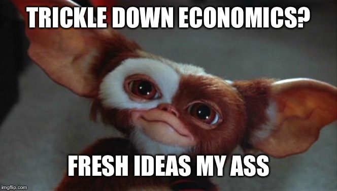 gizmo | TRICKLE DOWN ECONOMICS? FRESH IDEAS MY ASS | image tagged in gizmo | made w/ Imgflip meme maker