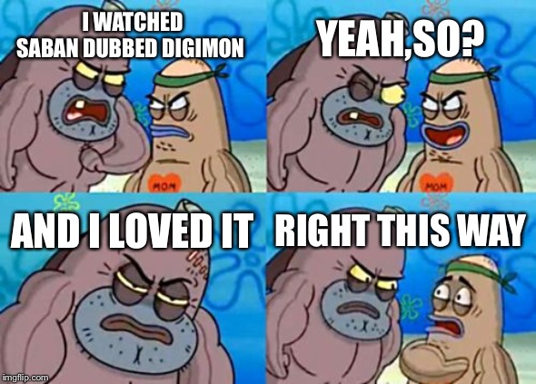 How Tough Are You Meme | YEAH,SO? I WATCHED SABAN DUBBED DIGIMON; AND I LOVED IT; RIGHT THIS WAY | image tagged in memes,how tough are you | made w/ Imgflip meme maker