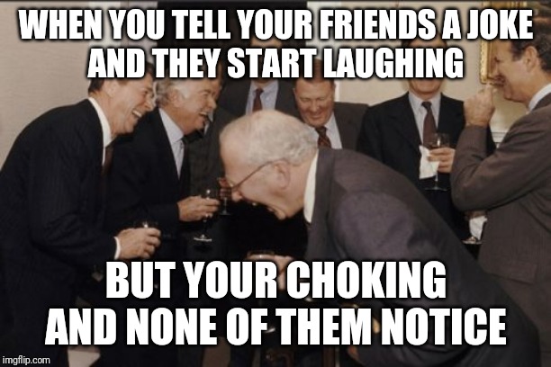 Laughing Men In Suits | WHEN YOU TELL YOUR FRIENDS A JOKE
AND THEY START LAUGHING; BUT YOUR CHOKING AND NONE OF THEM NOTICE | image tagged in memes,laughing men in suits | made w/ Imgflip meme maker
