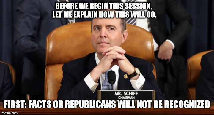 Schiff hearing | BEFORE WE BEGIN THIS SESSION, 
LET ME EXPLAIN HOW THIS WILL GO. FIRST: FACTS OR REPUBLICANS WILL NOT BE RECOGNIZED | image tagged in schiff hearing | made w/ Imgflip meme maker