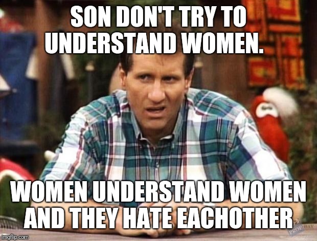 Al Bundy | SON DON'T TRY TO UNDERSTAND WOMEN. WOMEN UNDERSTAND WOMEN AND THEY HATE EACHOTHER | image tagged in al bundy | made w/ Imgflip meme maker