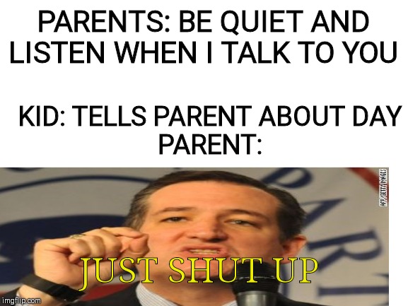PARENTS: BE QUIET AND LISTEN WHEN I TALK TO YOU; KID: TELLS PARENT ABOUT DAY
PARENT:; JUST SHUT UP | image tagged in parents | made w/ Imgflip meme maker