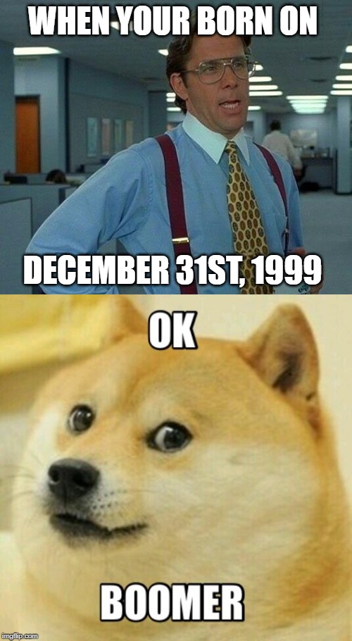WHEN YOUR BORN ON; DECEMBER 31ST, 1999 | image tagged in memes,that would be great,ok boomer | made w/ Imgflip meme maker
