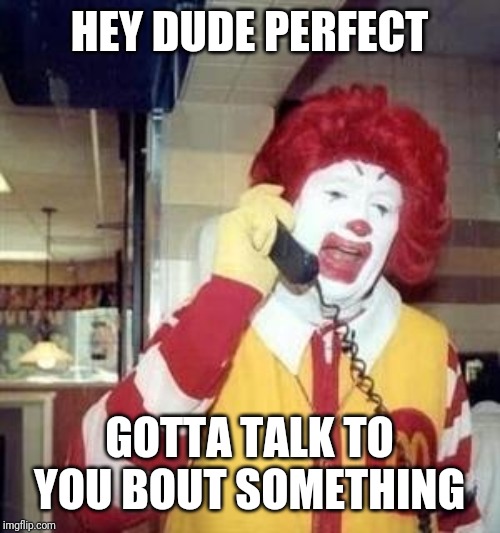 Ronald McDonald Temp | HEY DUDE PERFECT; GOTTA TALK TO YOU BOUT SOMETHING | image tagged in ronald mcdonald temp | made w/ Imgflip meme maker