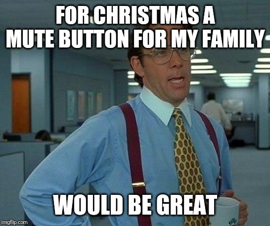 That Would Be Great Meme | FOR CHRISTMAS A MUTE BUTTON FOR MY FAMILY; WOULD BE GREAT | image tagged in memes,that would be great | made w/ Imgflip meme maker