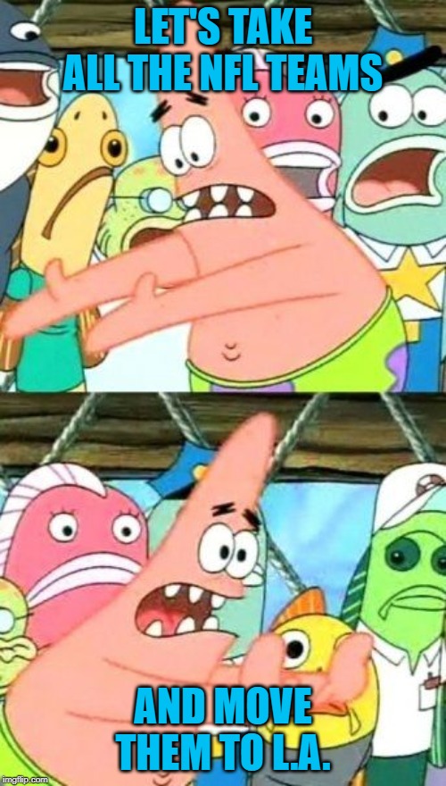 Put It Somewhere Else Patrick | LET'S TAKE ALL THE NFL TEAMS; AND MOVE THEM TO L.A. | image tagged in memes,put it somewhere else patrick,nfl football | made w/ Imgflip meme maker