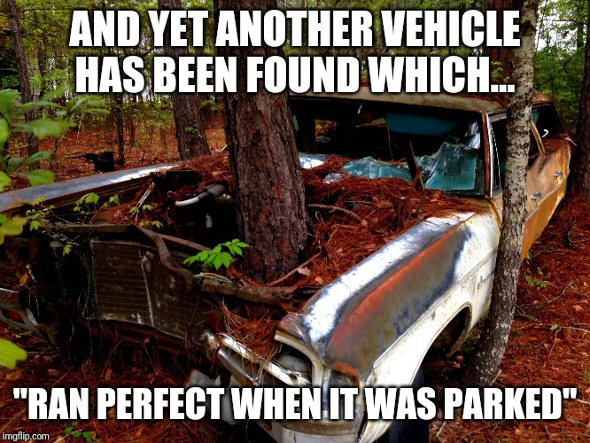 Its time for people to retire the words "ran when parked" |  AND YET ANOTHER VEHICLE HAS BEEN FOUND WHICH... "RAN PERFECT WHEN IT WAS PARKED" | image tagged in old car | made w/ Imgflip meme maker