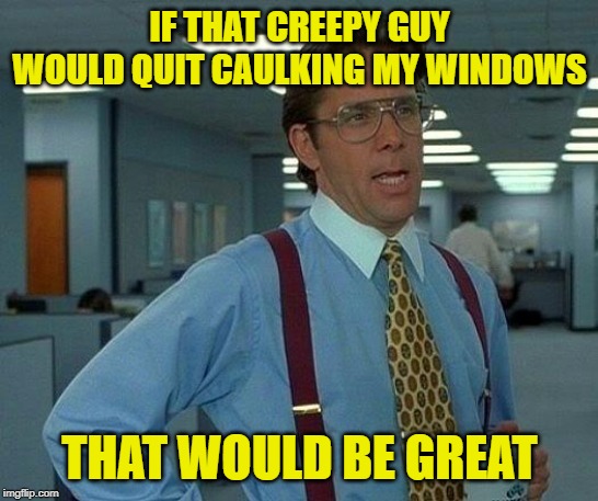 That Would Be Great Meme | IF THAT CREEPY GUY WOULD QUIT CAULKING MY WINDOWS THAT WOULD BE GREAT | image tagged in memes,that would be great | made w/ Imgflip meme maker