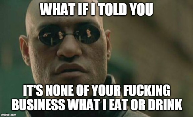 Matrix Morpheus Meme | WHAT IF I TOLD YOU IT'S NONE OF YOUR F**KING BUSINESS WHAT I EAT OR DRINK | image tagged in memes,matrix morpheus | made w/ Imgflip meme maker