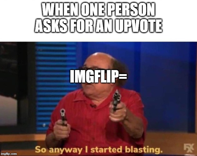 So anyway I started blasting | WHEN ONE PERSON ASKS FOR AN UPVOTE; IMGFLIP= | image tagged in so anyway i started blasting | made w/ Imgflip meme maker