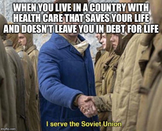 I serve the Soviet Union | WHEN YOU LIVE IN A COUNTRY WITH HEALTH CARE THAT SAVES YOUR LIFE AND DOESN’T LEAVE YOU IN DEBT FOR LIFE | image tagged in i serve the soviet union | made w/ Imgflip meme maker
