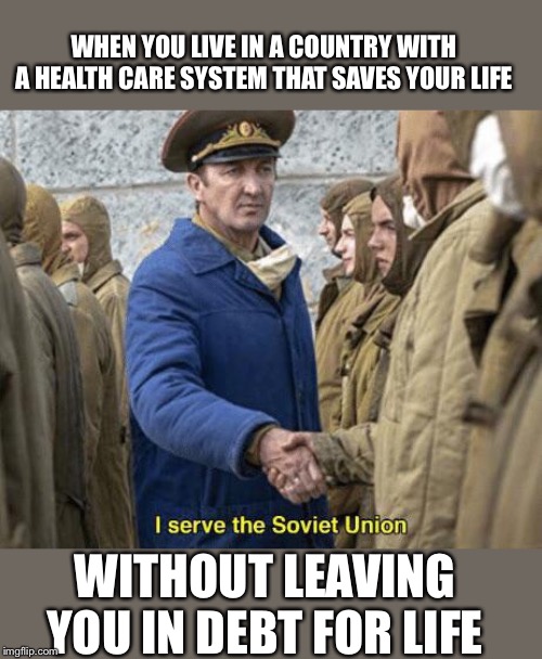 I serve the Soviet Union | WHEN YOU LIVE IN A COUNTRY WITH A HEALTH CARE SYSTEM THAT SAVES YOUR LIFE; WITHOUT LEAVING YOU IN DEBT FOR LIFE | image tagged in i serve the soviet union | made w/ Imgflip meme maker