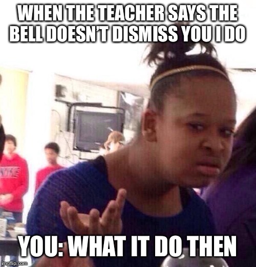 Black Girl Wat Meme | WHEN THE TEACHER SAYS THE BELL DOESN’T DISMISS YOU I DO; YOU: WHAT IT DO THEN | image tagged in memes,black girl wat | made w/ Imgflip meme maker