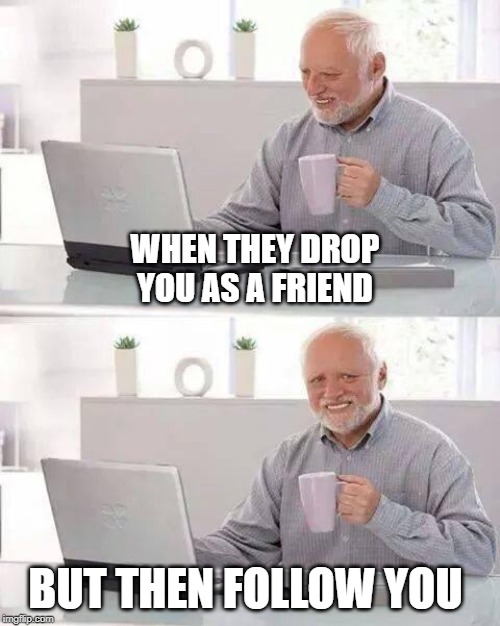 Hide the Pain Harold | WHEN THEY DROP YOU AS A FRIEND; BUT THEN FOLLOW YOU | image tagged in memes,hide the pain harold | made w/ Imgflip meme maker