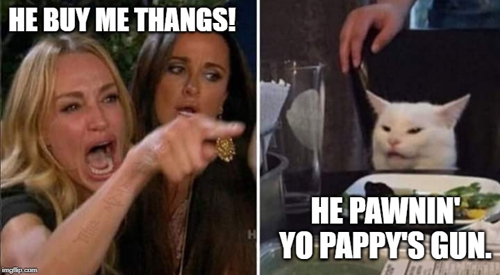 SALTY KITTY | HE BUY ME THANGS! HE PAWNIN' YO PAPPY'S GUN. | image tagged in pawn,salty,scumbag | made w/ Imgflip meme maker