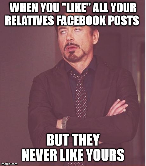 Face You Make Robert Downey Jr | WHEN YOU "LIKE" ALL YOUR RELATIVES FACEBOOK POSTS; BUT THEY NEVER LIKE YOURS | image tagged in memes,face you make robert downey jr | made w/ Imgflip meme maker