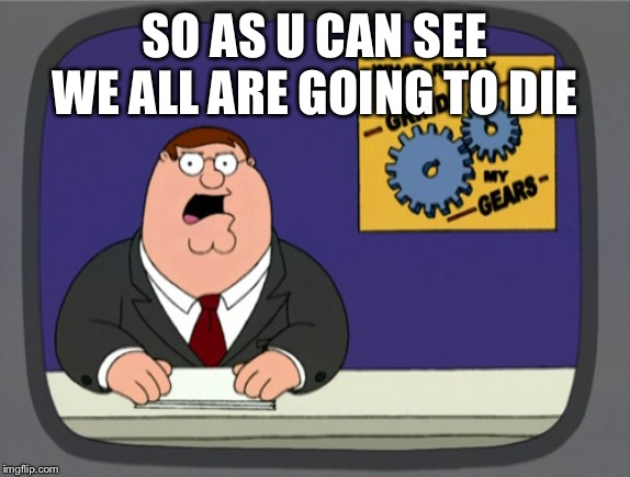 Peter Griffin News Meme | SO AS U CAN SEE WE ALL ARE GOING TO DIE | image tagged in memes,peter griffin news | made w/ Imgflip meme maker