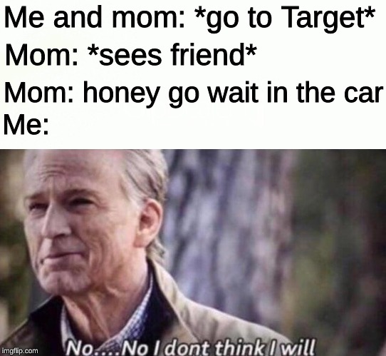 Me and mom: *go to Target*; Mom: *sees friend*; Mom: honey go wait in the car; Me: | image tagged in no i don't think i will,target,mom | made w/ Imgflip meme maker