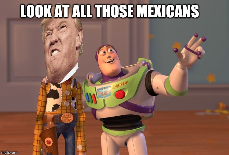 X, X Everywhere | LOOK AT ALL THOSE MEXICANS | image tagged in memes,x x everywhere | made w/ Imgflip meme maker