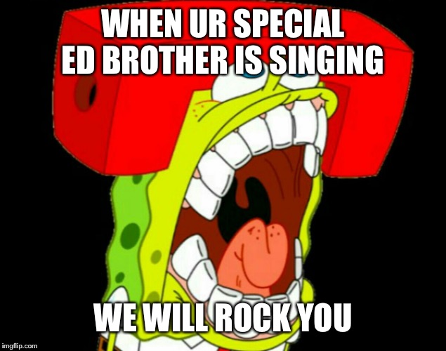 Autistic SpongeBob (triggered) | WHEN UR SPECIAL ED BROTHER IS SINGING; WE WILL ROCK YOU | image tagged in autistic spongebob triggered | made w/ Imgflip meme maker