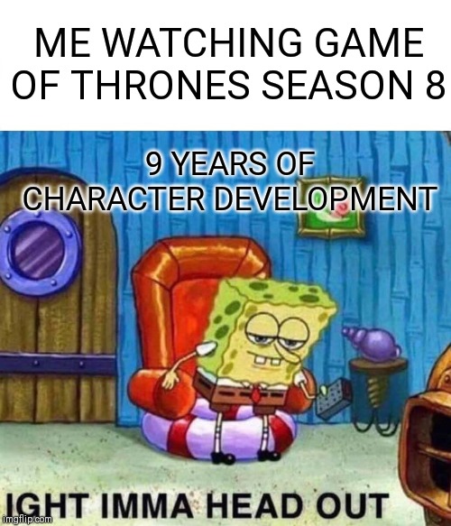 Spongebob Ight Imma Head Out | ME WATCHING GAME OF THRONES SEASON 8; 9 YEARS OF CHARACTER DEVELOPMENT | image tagged in memes,spongebob ight imma head out | made w/ Imgflip meme maker