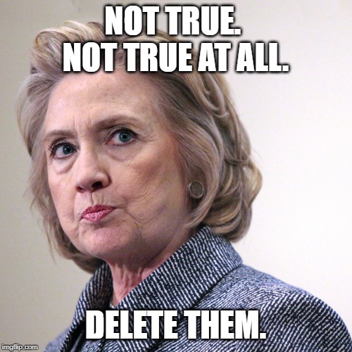 hillary clinton pissed | NOT TRUE.  NOT TRUE AT ALL. DELETE THEM. | image tagged in hillary clinton pissed | made w/ Imgflip meme maker