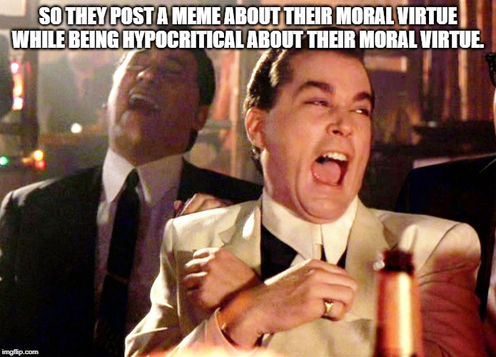 Good Fellas Hilarious Meme | SO THEY POST A MEME ABOUT THEIR MORAL VIRTUE WHILE BEING HYPOCRITICAL ABOUT THEIR MORAL VIRTUE. | image tagged in memes,good fellas hilarious | made w/ Imgflip meme maker
