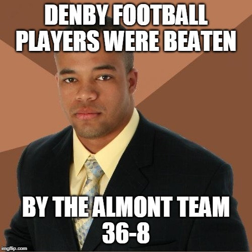 Successful Black Guy | DENBY FOOTBALL PLAYERS WERE BEATEN; BY THE ALMONT TEAM
36-8 | image tagged in successful black guy | made w/ Imgflip meme maker