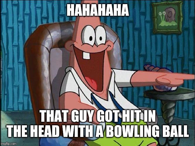 Laughing Patrick | HAHAHAHA THAT GUY GOT HIT IN THE HEAD WITH A BOWLING BALL | image tagged in laughing patrick | made w/ Imgflip meme maker