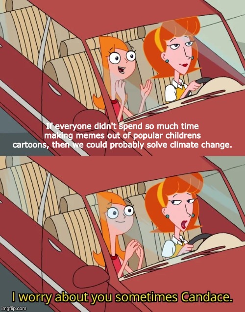 but here we are. | If everyone didn't spend so much time making memes out of popular childrens cartoons, then we could probably solve climate change. | image tagged in i worry about you sometimes candace,memes,candace,climate change | made w/ Imgflip meme maker