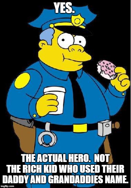 Chief Wiggum | YES. THE ACTUAL HERO.  NOT THE RICH KID WHO USED THEIR DADDY AND GRANDADDIES NAME. | image tagged in chief wiggum | made w/ Imgflip meme maker