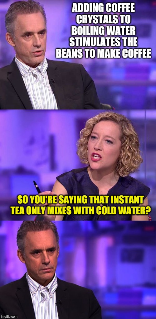 So You're Saying Jordan Peterson | ADDING COFFEE CRYSTALS TO BOILING WATER STIMULATES THE BEANS TO MAKE COFFEE; SO YOU'RE SAYING THAT INSTANT TEA ONLY MIXES WITH COLD WATER? | image tagged in so you're saying jordan peterson | made w/ Imgflip meme maker