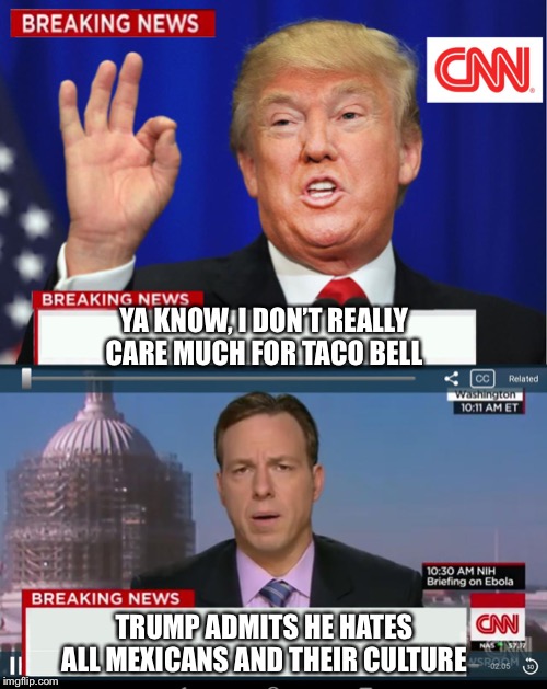 Trump on tacos | YA KNOW, I DON’T REALLY CARE MUCH FOR TACO BELL; TRUMP ADMITS HE HATES ALL MEXICANS AND THEIR CULTURE | image tagged in cnn spins trump news | made w/ Imgflip meme maker