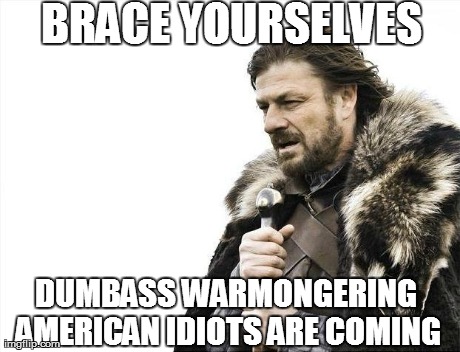 Brace Yourselves X is Coming Meme | BRACE YOURSELVES DUMBASS WARMONGERING AMERICAN IDIOTS ARE COMING | image tagged in memes,brace yourselves x is coming | made w/ Imgflip meme maker