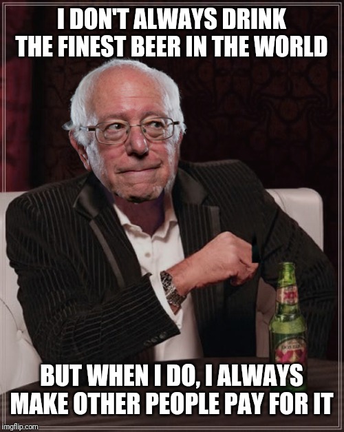 Bernie most interesting | I DON'T ALWAYS DRINK THE FINEST BEER IN THE WORLD; BUT WHEN I DO, I ALWAYS MAKE OTHER PEOPLE PAY FOR IT | image tagged in bernie most interesting | made w/ Imgflip meme maker