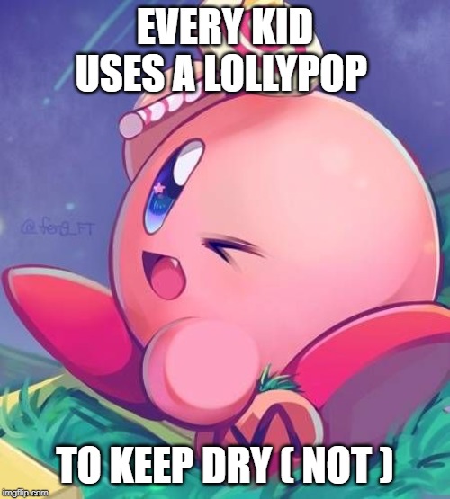 lollypop / kirby | EVERY KID USES A LOLLYPOP; TO KEEP DRY ( NOT ) | image tagged in lollypop / kirby | made w/ Imgflip meme maker
