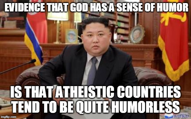 EVIDENCE THAT GOD HAS A SENSE OF HUMOR; IS THAT ATHEISTIC COUNTRIES TEND TO BE QUITE HUMORLESS | image tagged in north korea,kim jong un,god,humor,sense of humor,atheism | made w/ Imgflip meme maker