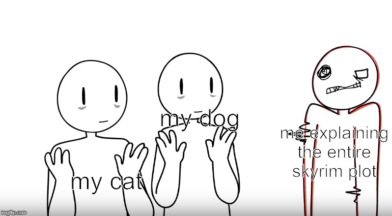 me irl | me explaining the entire skyrim plot; my dog; my cat | image tagged in jaiden animations,skyrim | made w/ Imgflip meme maker