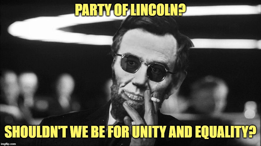 Dr. Strangelincoln says... | PARTY OF LINCOLN? SHOULDN'T WE BE FOR UNITY AND EQUALITY? | image tagged in lincoln,dr strangelove says,creepy condescending lincoln,nope nope nope,abraham lincoln | made w/ Imgflip meme maker