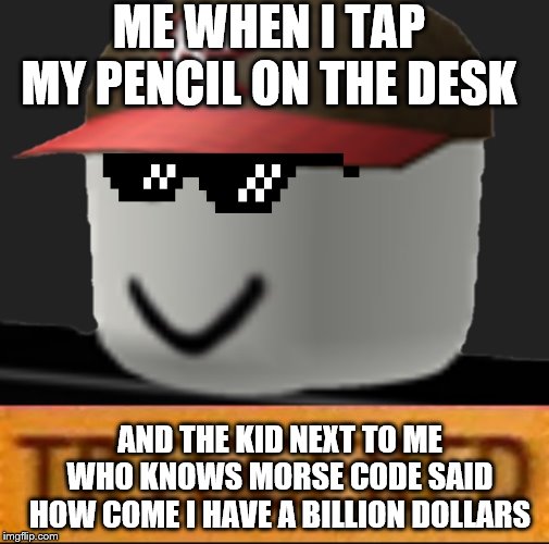 Roblox Triggered | ME WHEN I TAP MY PENCIL ON THE DESK; AND THE KID NEXT TO ME WHO KNOWS MORSE CODE SAID HOW COME I HAVE A BILLION DOLLARS | image tagged in roblox triggered | made w/ Imgflip meme maker