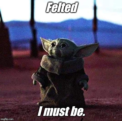 Baby Yoda | Felted; I must be. | image tagged in baby yoda | made w/ Imgflip meme maker