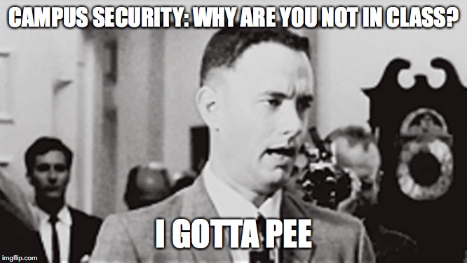 forrest gump i gotta pee | CAMPUS SECURITY: WHY ARE YOU NOT IN CLASS? I GOTTA PEE | image tagged in forrest gump i gotta pee | made w/ Imgflip meme maker