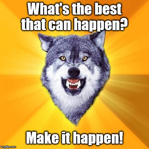 Courage Wolf | What's the best that can happen? Make it happen! | image tagged in memes,courage wolf | made w/ Imgflip meme maker
