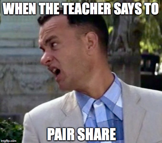 Forrest Gump one less thing | WHEN THE TEACHER SAYS TO; PAIR SHARE | image tagged in forrest gump one less thing | made w/ Imgflip meme maker