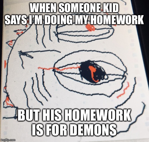 Demons homework | WHEN SOMEONE KID SAYS I’M DOING MY HOMEWORK; BUT HIS HOMEWORK IS FOR DEMONS | image tagged in demons | made w/ Imgflip meme maker