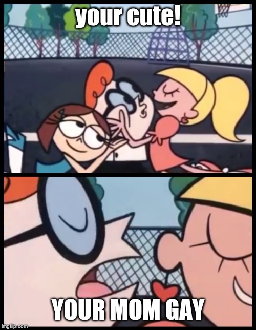 Say it Again, Dexter | your cute! YOUR MOM GAY | image tagged in memes,say it again dexter | made w/ Imgflip meme maker