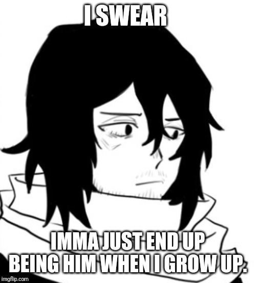 Aizawa Pout | I SWEAR; IMMA JUST END UP BEING HIM WHEN I GROW UP. | image tagged in aizawa pout | made w/ Imgflip meme maker