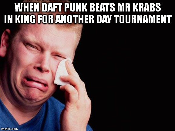 cry | WHEN DAFT PUNK BEATS MR KRABS IN KING FOR ANOTHER DAY TOURNAMENT | image tagged in cry | made w/ Imgflip meme maker