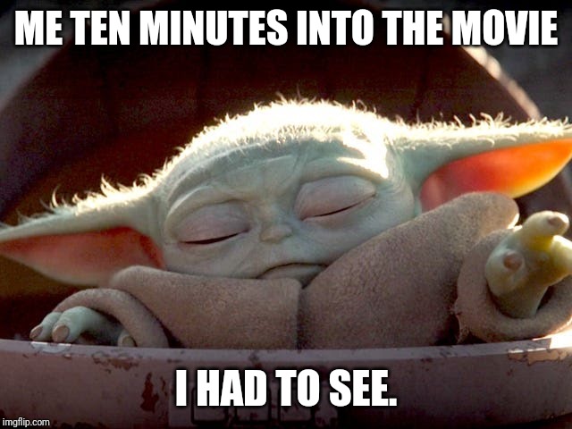 Baby Yoda | ME TEN MINUTES INTO THE MOVIE; I HAD TO SEE. | image tagged in baby yoda | made w/ Imgflip meme maker