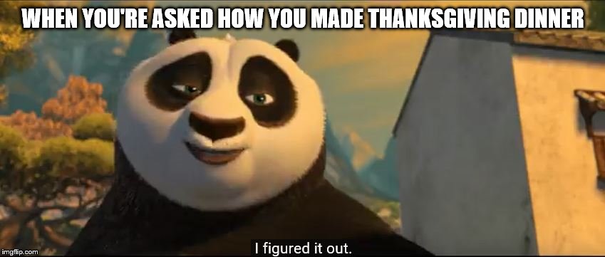 I figured it out | WHEN YOU'RE ASKED HOW YOU MADE THANKSGIVING DINNER | image tagged in thanksgiving,holiday,kung fu panda | made w/ Imgflip meme maker